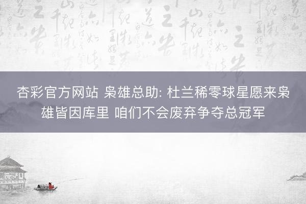 杏彩官方网站 枭雄总助: 杜兰稀零球星愿来枭雄皆因库里 咱们不会废弃争夺总冠军