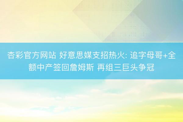 杏彩官方网站 好意思媒支招热火: 追字母哥+全额中产签回詹姆斯 再组三巨头争冠
