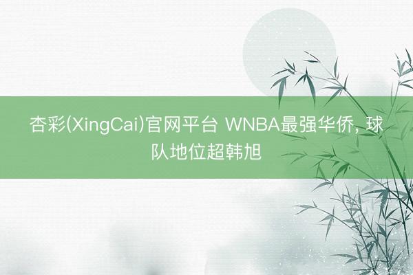 杏彩(XingCai)官网平台 WNBA最强华侨， 球队地位超韩旭