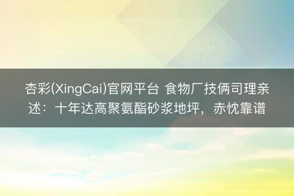 杏彩(XingCai)官网平台 食物厂技俩司理亲述：十年达高聚氨酯砂浆地坪，赤忱靠谱