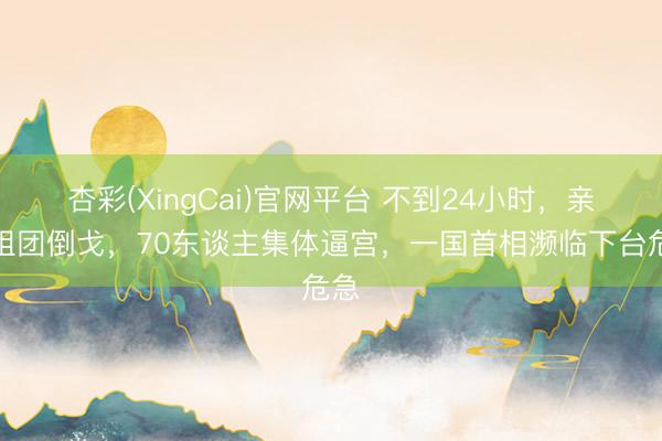 杏彩(XingCai)官网平台 不到24小时,亲信组团倒戈,70东谈主集体逼宫,一国首相濒临下台危急