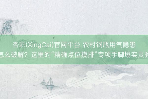 杏彩(XingCai)官网平台 农村钢瓶用气隐患怎么破解？这里的“精确点位摸排”专项手脚塌实灵验