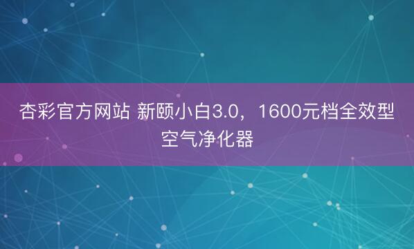 杏彩官方网站 新颐小白3.0，1600元档全效型空气净化器