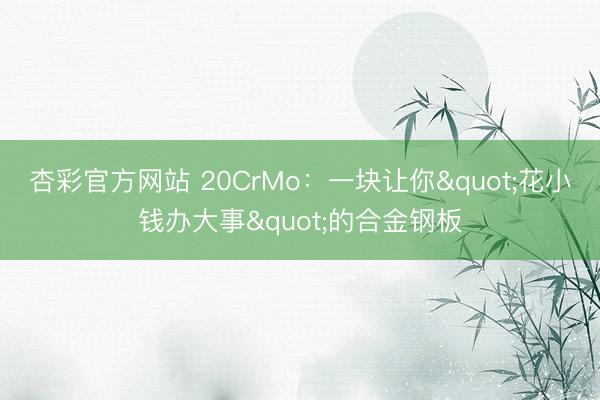 杏彩官方网站 20CrMo：一块让你"花小钱办大事"的合金钢板