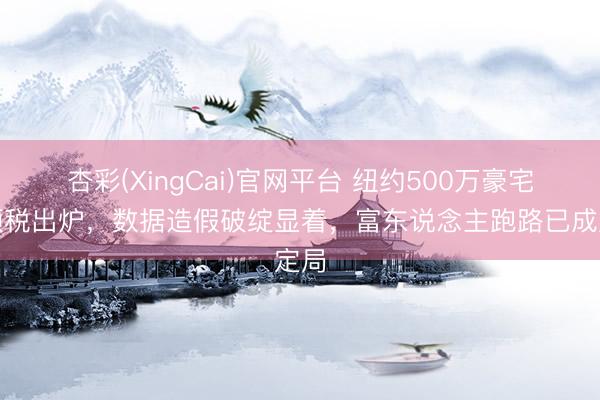 杏彩(XingCai)官网平台 纽约500万豪宅专项税出炉，数据造假破绽显着，富东说念主跑路已成定局