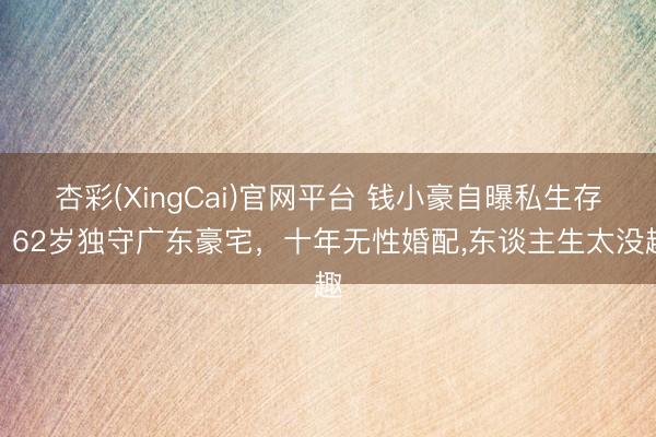杏彩(XingCai)官网平台 钱小豪自曝私生存,62岁独守广东豪宅,十年无性婚配,东谈主生太没趣