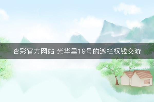 杏彩官方网站 光华里19号的遮拦权钱交游