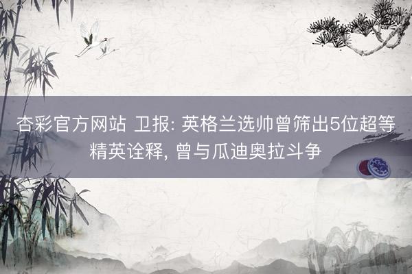 杏彩官方网站 卫报: 英格兰选帅曾筛出5位超等精英诠释， 曾与瓜迪奥拉斗争