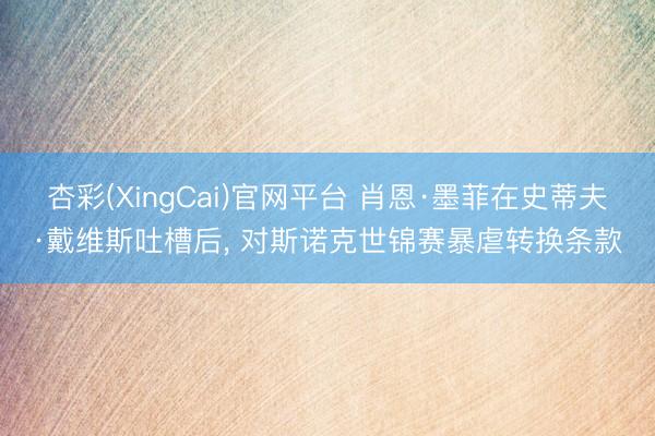 杏彩(XingCai)官网平台 肖恩·墨菲在史蒂夫·戴维斯吐槽后， 对斯诺克世锦赛暴虐转换条款