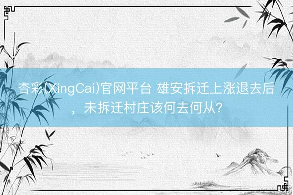 杏彩(XingCai)官网平台 雄安拆迁上涨退去后，未拆迁村庄该何去何从？