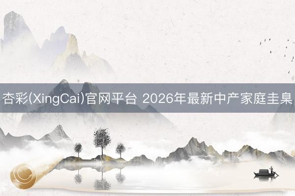 杏彩(XingCai)官网平台 2026年最新中产家庭圭臬
