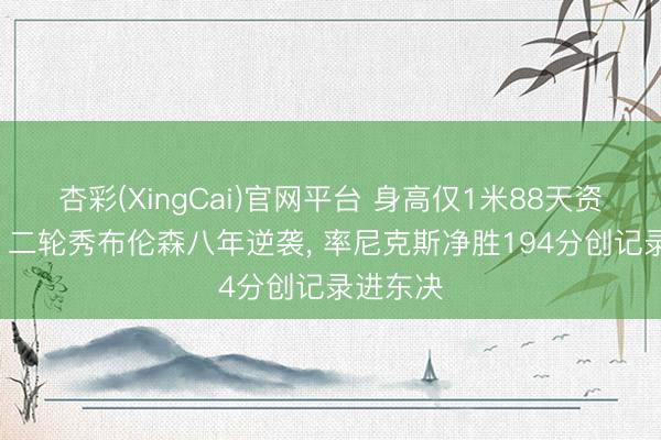杏彩(XingCai)官网平台 身高仅1米88天资被看衰， 二轮秀布伦森八年逆袭， 率尼克斯净胜194分创记录进东决