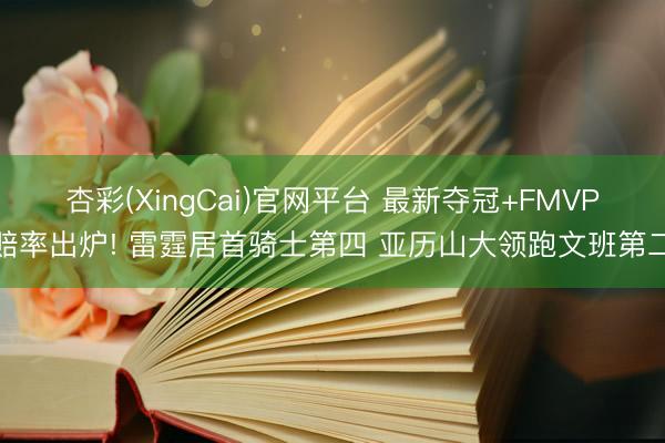 杏彩(XingCai)官网平台 最新夺冠+FMVP赔率出炉! 雷霆居首骑士第四 亚历山大领跑文班第二