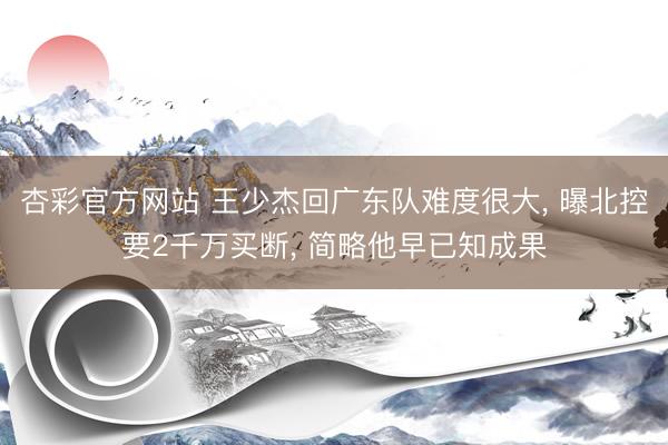 杏彩官方网站 王少杰回广东队难度很大， 曝北控要2千万买断， 简略他早已知成果