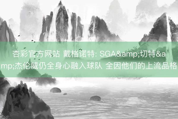 杏彩官方网站 戴格诺特: SGA&切特&杰伦威仍全身心融入球队 全因他们的上流品格