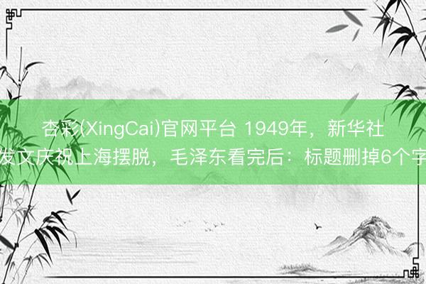 杏彩(XingCai)官网平台 1949年，新华社发文庆祝上海摆脱，毛泽东看完后：标题删掉6个字