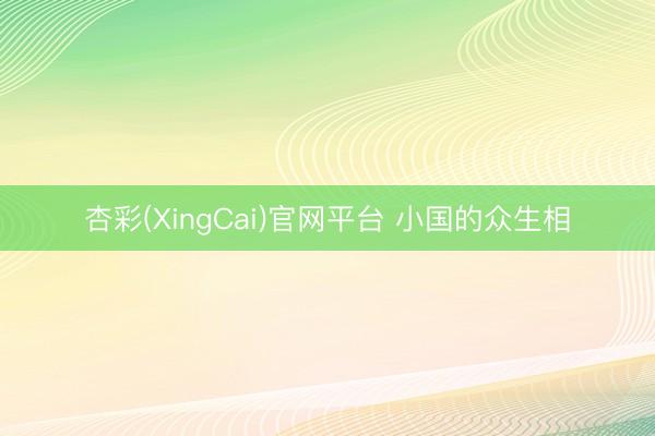 杏彩(XingCai)官网平台 小国的众生相