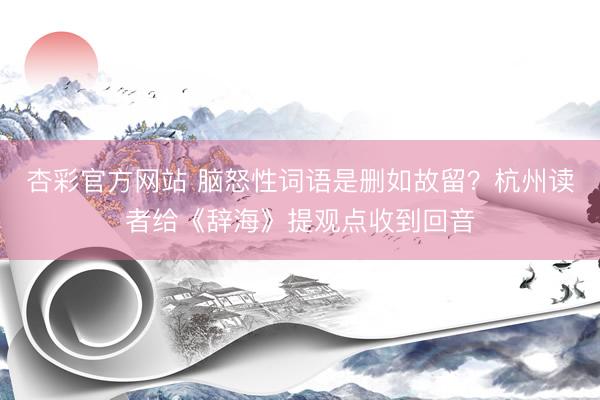 杏彩官方网站 脑怒性词语是删如故留？杭州读者给《辞海》提观点收到回音