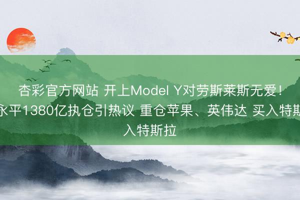 杏彩官方网站 开上Model Y对劳斯莱斯无爱！段永平1380亿执仓引热议 重仓苹果、英伟达 买入特斯拉