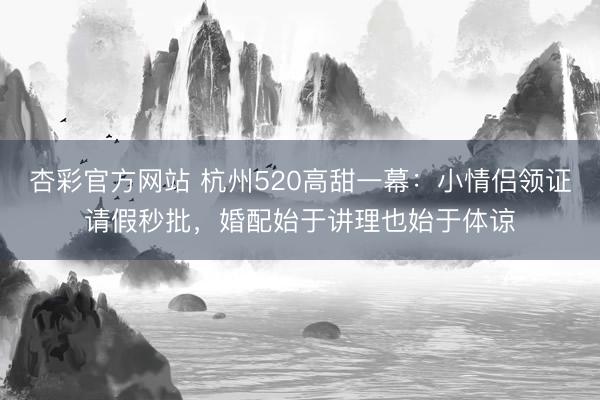 杏彩官方网站 杭州520高甜一幕：小情侣领证请假秒批，婚配始于讲理也始于体谅