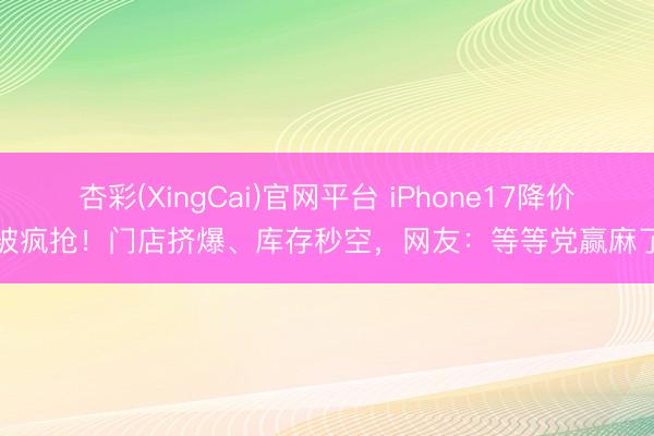 杏彩(XingCai)官网平台 iPhone17降价被疯抢！门店挤爆、库存秒空，网友：等等党赢麻了