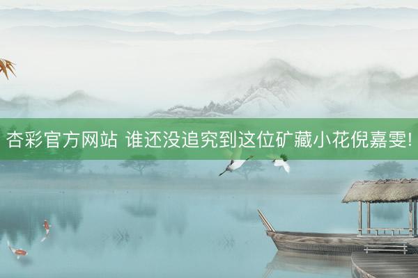 杏彩官方网站 谁还没追究到这位矿藏小花倪嘉雯!