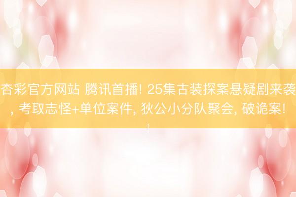 杏彩官方网站 腾讯首播! 25集古装探案悬疑剧来袭, 考取志怪+单位案件, 狄公小分队聚会, 破诡案!