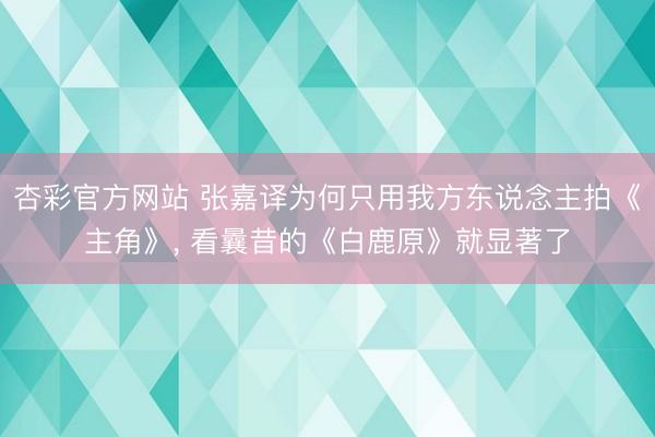 杏彩官方网站 张嘉译为何只用我方东说念主拍《主角》， 看曩昔的《白鹿原》就显著了