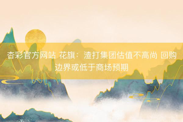 杏彩官方网站 花旗：渣打集团估值不高尚 回购边界或低于商场预期