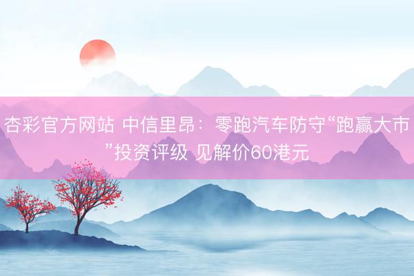 杏彩官方网站 中信里昂：零跑汽车防守“跑赢大市”投资评级 见解价60港元