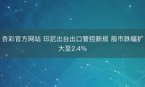 杏彩官方网站 印尼出台出口管控新规 股市跌幅扩大至2.4%
