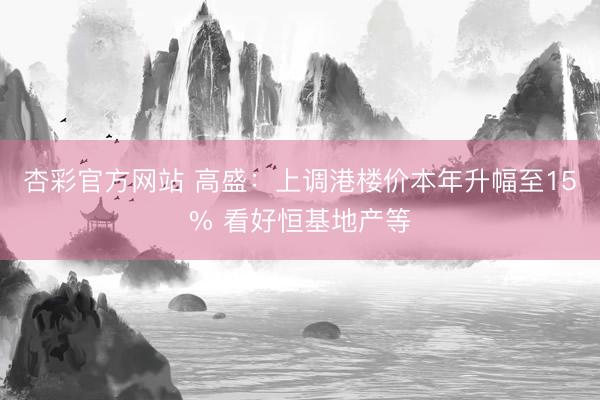杏彩官方网站 高盛：上调港楼价本年升幅至15% 看好恒基地产等