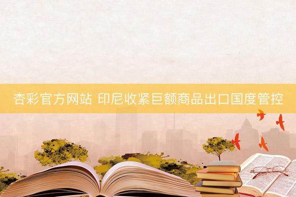 杏彩官方网站 印尼收紧巨额商品出口国度管控