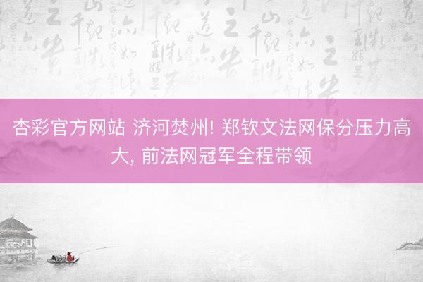 杏彩官方网站 济河焚州! 郑钦文法网保分压力高大， 前法网冠军全程带领