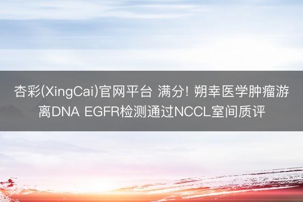 杏彩(XingCai)官网平台 满分! 朔幸医学肿瘤游离DNA EGFR检测通过NCCL室间质评