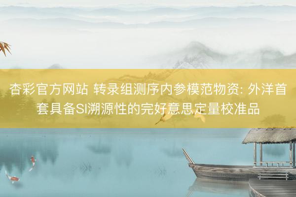 杏彩官方网站 转录组测序内参模范物资: 外洋首套具备SI溯源性的完好意思定量校准品