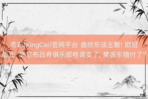 杏彩(XingCai)官网平台 曲终东谈主散! 欧冠截止， 萨尔布吕肯俱乐部格调变了， 樊振东错付了?