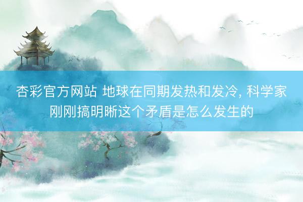 杏彩官方网站 地球在同期发热和发冷， 科学家刚刚搞明晰这个矛盾是怎么发生的