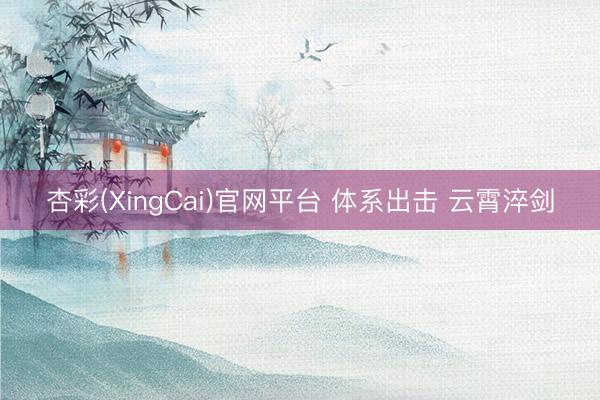 杏彩(XingCai)官网平台 体系出击 云霄淬剑