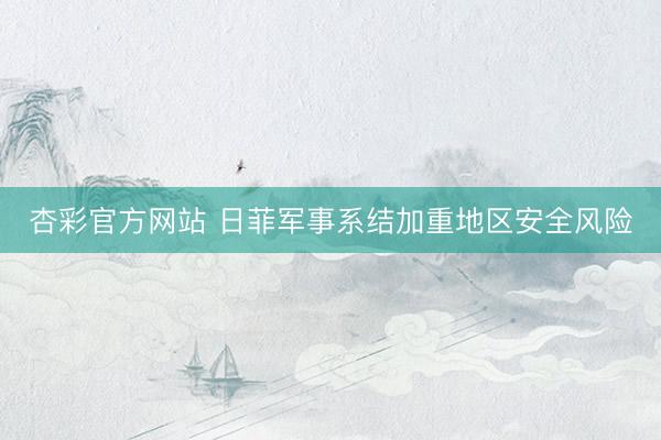 杏彩官方网站 日菲军事系结加重地区安全风险