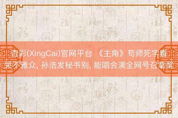 杏彩(XingCai)官网平台 《主角》苟师死字看哭不雅众， 孙浩发秘书别， 能唱会演全网号召拿奖