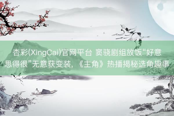 杏彩(XingCai)官网平台 窦骁剧组放饭“好意思得很”无意获变装， 《主角》热播揭秘选角趣事