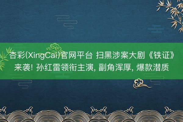 杏彩(XingCai)官网平台 扫黑涉案大剧《铁证》来袭! 孙红雷领衔主演, 副角浑厚, 爆款潜质