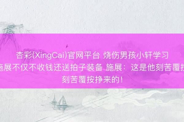 杏彩(XingCai)官网平台 烧伤男孩小轩学习羽毛球 施展不仅不收钱还送拍子装备 施展：这是他刻苦覆按挣来的！