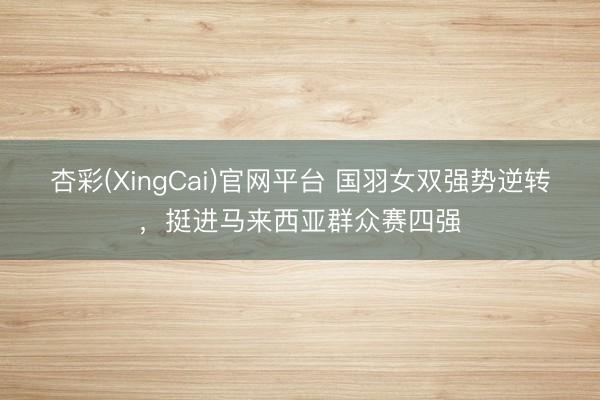 杏彩(XingCai)官网平台 国羽女双强势逆转，挺进马来西亚群众赛四强