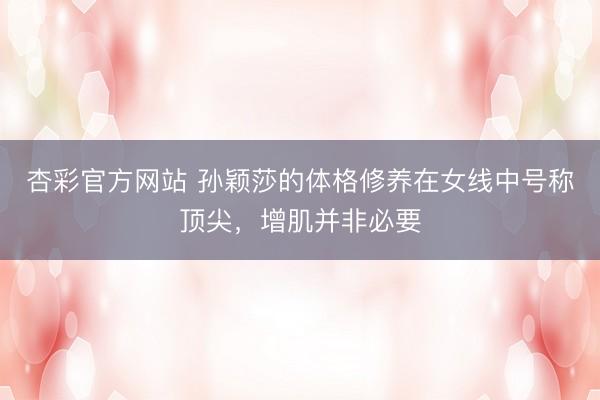 杏彩官方网站 孙颖莎的体格修养在女线中号称顶尖，增肌并非必要