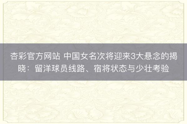 杏彩官方网站 中国女名次将迎来3大悬念的揭晓:留洋球员线路、宿将状态与少壮考验