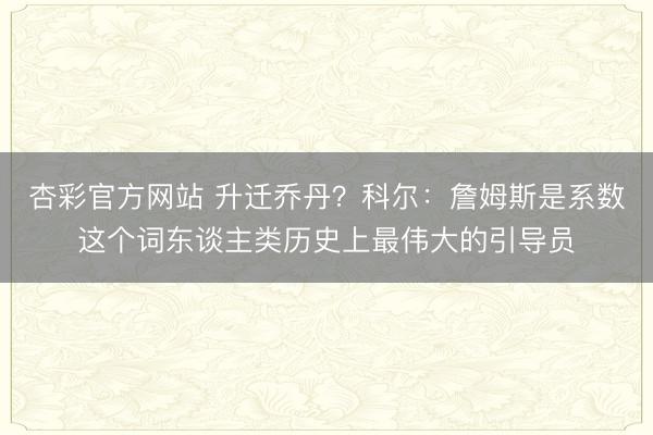 杏彩官方网站 升迁乔丹？科尔：詹姆斯是系数这个词东谈主类历史上最伟大的引导员