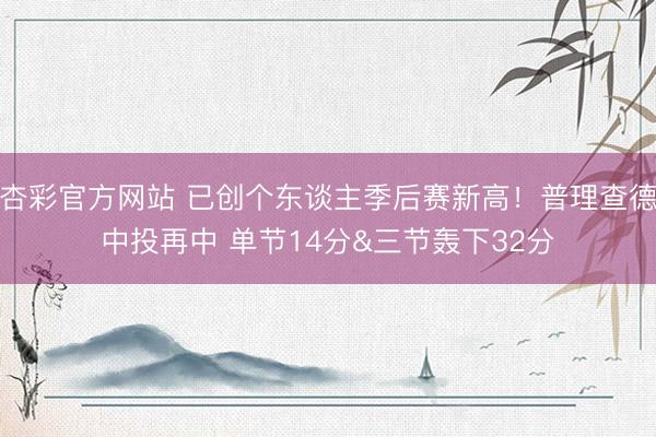 杏彩官方网站 已创个东谈主季后赛新高！普理查德中投再中 单节14分&三节轰下32分