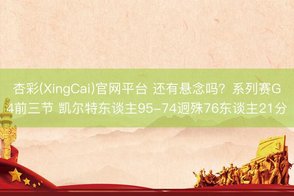 杏彩(XingCai)官网平台 还有悬念吗？系列赛G4前三节 凯尔特东谈主95-74迥殊76东谈主21分